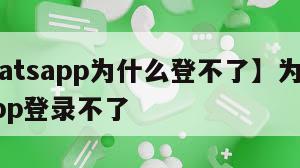 【whatsapp为什么登不了】为何whatsapp登录不了