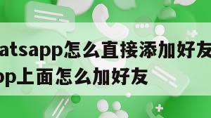 【whatsapp怎么直接添加好友】whatsapp上面怎么加好友